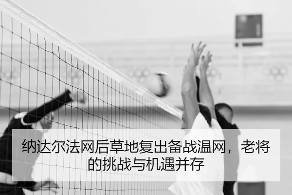 纳达尔法网后草地复出备战温网，老将的挑战与机遇并存
