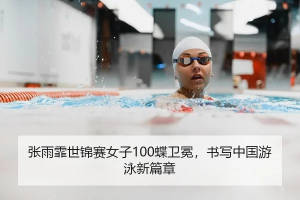 张雨霏世锦赛女子100蝶卫冕，书写中国游泳新篇章